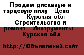 Продам дискавую и тарцевую пилу › Цена ­ 6 000 - Курская обл. Строительство и ремонт » Инструменты   . Курская обл.